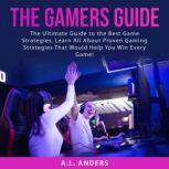 The Gamers Guide: The Ultimate Guide to the Best Game Strategies, Learn All About Proven Gaming Strategies That Would Help You Win Every Game!, A.L. Anders