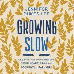 Growing Slow Lessons on Un-Hurrying Your Heart from an Accidental Farm Girl, Jennifer Dukes Lee