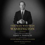 The Man Who Ran Washington The Life and Times of James A. Baker III, Peter Baker