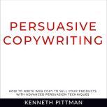 Persuasive Copywriting How To Write Web Copy To Sell Your Products With Advanced Persuasion Techniques, Kenneth Pittman