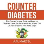 Counter Diabetes The Comprehensive Guide to Managing Diabetes, Learn the Treatments and Proper Diet On How to Lower Your Blood Sugar, A.N. Marcel