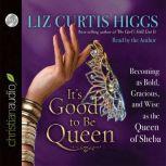 It's Good to Be Queen Becoming as Bold, Gracious, and Wise as the Queen of Sheba, Liz Curtis Higgs