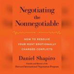 Negotiating the Nonnegotiable How to Resolve Your Most Emotionally Charged Conflicts, Daniel Shapiro