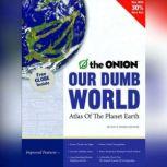 Our Dumb World The Onion's Atlas of The Planet Earth, 73rd Edition, Inc. The Onion