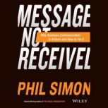 Message Not Received Why Business Communication Is Broken and How to Fix It , Phil Simon