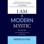 I AM a Modern Mystic  - So Are You How to Engage your Intuition for Real Change, MIREK KANIK