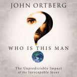 Who Is This Man? The Unpredictable Impact of the Inescapable Jesus, John Ortberg