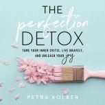 The Perfection Detox Tame Your Inner Critic, Live Bravely, and Unleash Your Joy, Petra Kolber