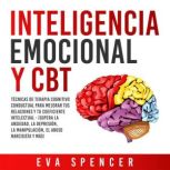 Inteligencia Emocional y CBT: Técnicas de terapia cognitivo conductual para mejorar tus relaciones y tu coeficiente intelectual - ¡Supera la ansiedad, la depresión, la manipulación, el abuso narcisista y más!, Eva Spencer