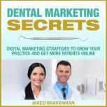 Dental Marketing Secrets: Digital Marketing Strategies to Grow Your Practice and Get More Patients Online, Jared Braverman