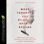 When Thoughts and Prayers Aren't Enough A Shooting Survivor's Journey into the Realities of Gun Violence, Taylor Schumann