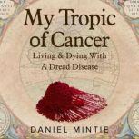 My Tropic Of Cancer Living & Dying With A Dread Disease, Daniel Mintie