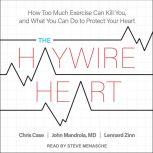 The Haywire Heart How Too Much Exercise Can Kill You, and What You Can Do to Protect Your Heart, Chris Case