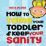 How To Tame Your Toddler And Keep You..., Nora McGee