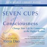 Seven Cups of Consciousness Change Your Life by Connecting to the Higher Realms, Aleya Dao