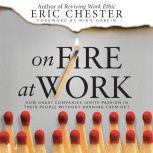 On Fire At Work How Great Companies Ignite Passion in Their People Without Burning Them Out, Eric Chester