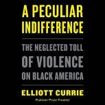 A Peculiar Indifference The Neglected Toll of Violence on Black America, Elliott Currie