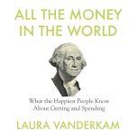 All the Money in the World What the Happiest People Know About Getting and Spending, Laura Vanderkam