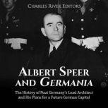 Albert Speer and Germania: The History of Nazi Germany's Lead Architect and His Plans for a Future German Capital, Charles River Editors