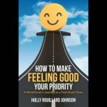 How to Make Feeling Good Your Priorit..., Holly Rouillard Johnson