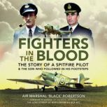 Fighters in the Blood The Story of a Spitfire Pilot - And the Son Who Followed in His Footsteps, Air Marshal 'Black' Robertson CBE, BA, FRAeS, FRSA