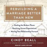 Rebuilding a Marriage Better Than New *Healing the Broken Places *Resolving Unmet Expectations *Moving Your Relationship Forward, Cindy Beall