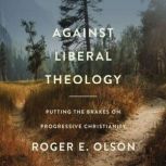 Against Liberal Theology Putting the Brakes on Progressive Christianity, Roger E. Olson