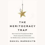 The Meritocracy Trap How America's Foundational Myth Feeds Inequality, Dismantles the Middle Class, and Devours the Elite, Daniel Markovits