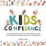 Kids Confidence A Life-Changing Guide to Boost Your Child's Confidence - Includes The 25 Most Effective Self-Esteem Activities You Can Do Right Now, Scarlett Steele