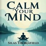 Calm Your Mind Embrace Serenity in a..., Silas Thornfield