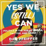 Yes We (Still) Can Politics in the Age of Obama, Twitter, and Trump, Dan Pfeiffer