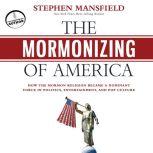 The Mormonizing of America How the Mormon Religion Became a Dominant Force in Politics, Entertainment, and Pop Culture, Stephen Mansfield