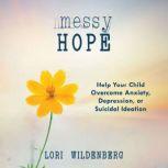 Messy Hope Help Your Child Overcome Anxiety, Depression, or Suicidal Ideation, Lori Wildenberg
