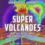 Super Volcanoes What They Reveal about Earth and the Worlds Beyond, Robin George Andrews