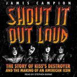 Shout It Out Loud The Story of Kiss's Destroyer and the Making of an American Icon, James Campion