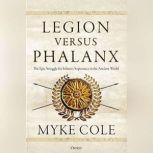 Legion versus Phalanx The Epic Struggle for Infantry Supremacy in the Ancient World, Myke Cole