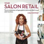 Your Salon Retail - The no-nonsense, no-hype guide to kick-arse retail in your salon business, Lisa Conway