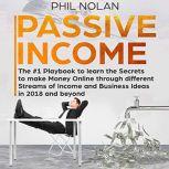 Passive Income: The #1 Playbook to learn the Secrets to make Money Online through different Streams of Income and Business Ideas in 2018 and beyond, Phil Nolan