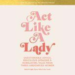Act Like a Lady Questionable Advice, Ridiculous Opinions, and Humiliating Tales from Three Undignified Women, Keltie Knight