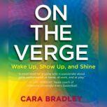 On the Verge Wake Up, Show Up, and S..., Cara Bradley
