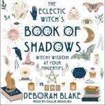 The Eclectic Witch's Book of Shadows Witchy Wisdom at Your Fingertips, Deborah Blake