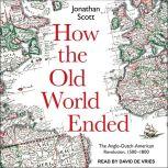 How the Old World Ended The Anglo-Dutch-American Revolution 1500-1800, Jonathan Scott