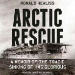 Arctic Rescue A Memoir of the Tragic Sinking of HMS Glorious, Ronald Healiss