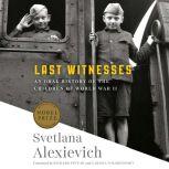 Last Witnesses An Oral History of the Children of World War II, Svetlana Alexievich