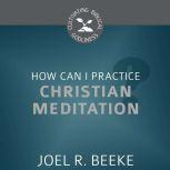 How Can I Practice Christian Meditation?, Joel R. Beeke