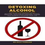 Detoxing Alcohol :  Recovery Guide For Controlling Alcohol Addiction, Discovering Happiness, Finding True Freedom & Changing Your Life, Dr. Dale Pheragh