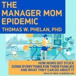 The Manager Mom Epidemic How Moms Got Stuck Doing Everything for Their Families and What They Can Do About It, Ph.D Phelan