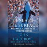 Beneath the Surface Killer Whales, SeaWorld, and the Truth Beyond Blackfish, John Hargrove