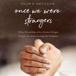 Once We Were Strangers What a Friendship With a Syrian Refugee Taught Me About Loving My Neighbor, Shawn Smucker