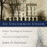 An Uncommon Union Dallas Theological Seminary and American Evangelicalism, John D. Hannah